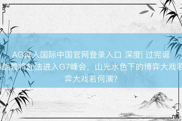 AG真人国际中国官网登录入口 深度| 过完诞辰后特朗普将赴法进入G7峰会，山光水色下的博弈大戏若何演？