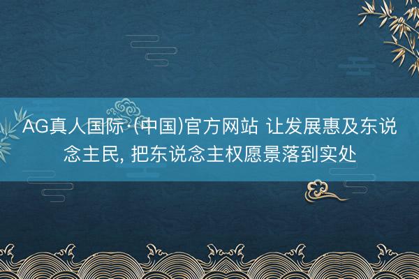 AG真人国际·(中国)官方网站 让发展惠及东说念主民, 把东说念主权愿景落到实处