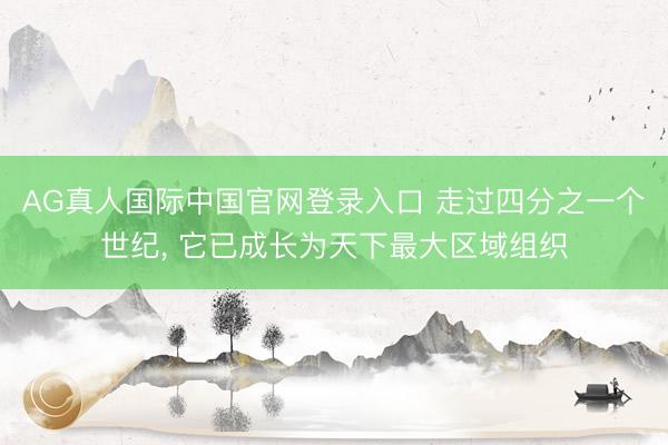 AG真人国际中国官网登录入口 走过四分之一个世纪， 它已成长为天下最大区域组织