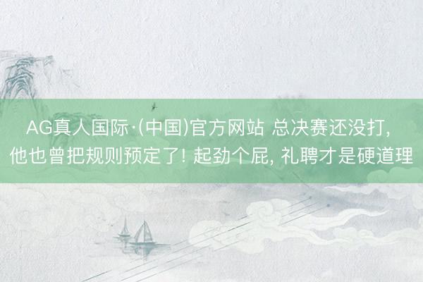 AG真人国际·(中国)官方网站 总决赛还没打， 他也曾把规则预定了! 起劲个屁， 礼聘才是硬道理
