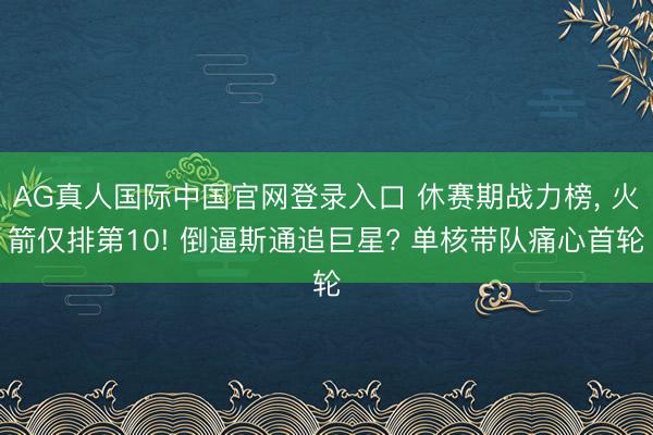 AG真人国际中国官网登录入口 休赛期战力榜， 火箭仅排第10! 倒逼斯通追巨星? 单核带队痛心首轮