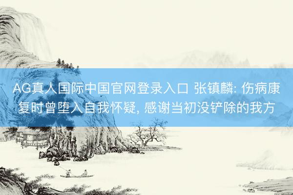 AG真人国际中国官网登录入口 张镇麟: 伤病康复时曾堕入自我怀疑， 感谢当初没铲除的我方