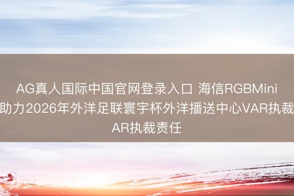 AG真人国际中国官网登录入口 海信RGBMiniLED助力2026年外洋足联寰宇杯外洋播送中心VAR执裁责任