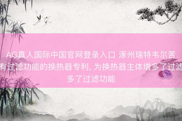 AG真人国际中国官网登录入口 涿州瑞特韦尔苦求具有过滤功能的换热器专利， 为换热器主体增多了过滤功能