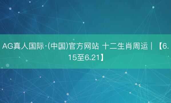 AG真人国际·(中国)官方网站 十二生肖周运 | 【6.15至6.21】