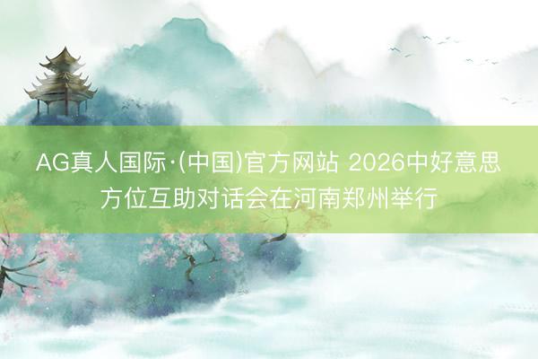 AG真人国际·(中国)官方网站 2026中好意思方位互助对话会在河南郑州举行