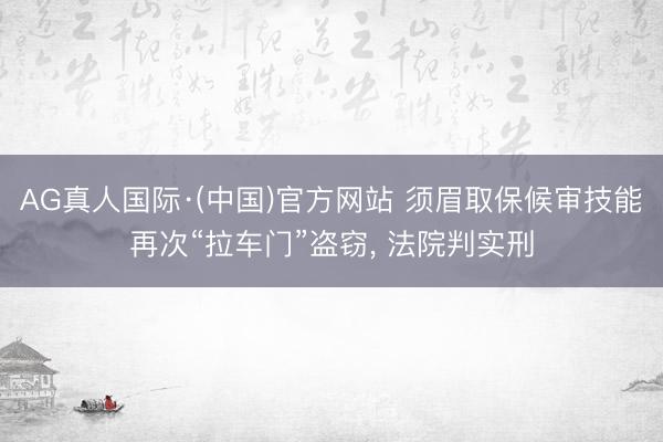 AG真人国际·(中国)官方网站 须眉取保候审技能再次“拉车门”盗窃， 法院判实刑