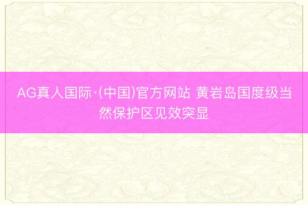 AG真人国际·(中国)官方网站 黄岩岛国度级当然保护区见效突显