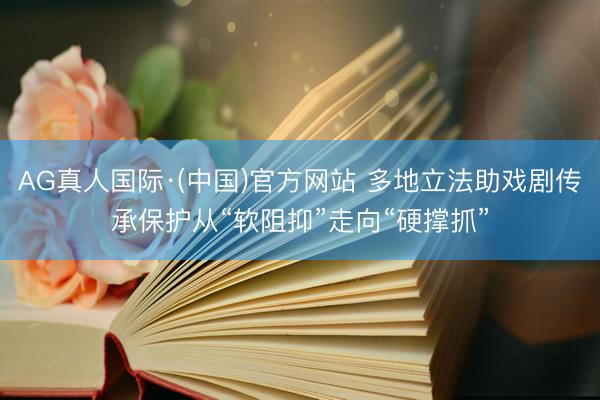 AG真人国际·(中国)官方网站 多地立法助戏剧传承保护从“软阻抑”走向“硬撑抓”