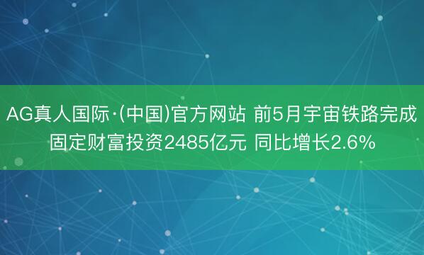 AG真人国际·(中国)官方网站 前5月宇宙铁路完成固定财富投资2485亿元 同比增长2.6%