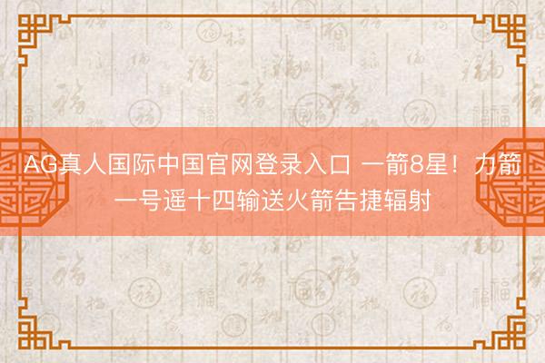 AG真人国际中国官网登录入口 一箭8星！力箭一号遥十四输送火箭告捷辐射