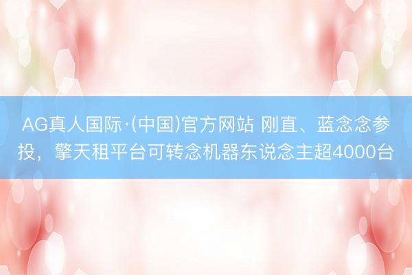 AG真人国际·(中国)官方网站 刚直、蓝念念参投，擎天租平台可转念机器东说念主超4000台