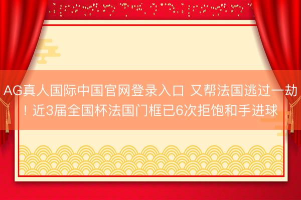 AG真人国际中国官网登录入口 又帮法国逃过一劫! 近3届全国杯法国门框已6次拒饱和手进球