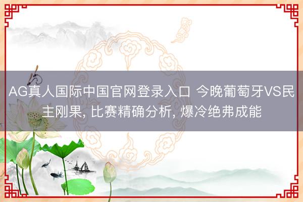 AG真人国际中国官网登录入口 今晚葡萄牙VS民主刚果， 比赛精确分析， 爆冷绝弗成能