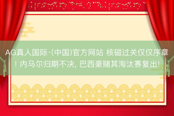 AG真人国际·(中国)官方网站 核磁过关仅仅序章! 内马尔归期不决， 巴西豪赌其淘汰赛复出!