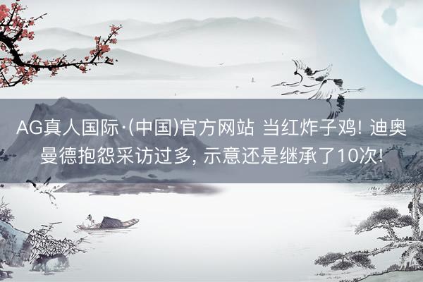 AG真人国际·(中国)官方网站 当红炸子鸡! 迪奥曼德抱怨采访过多， 示意还是继承了10次!