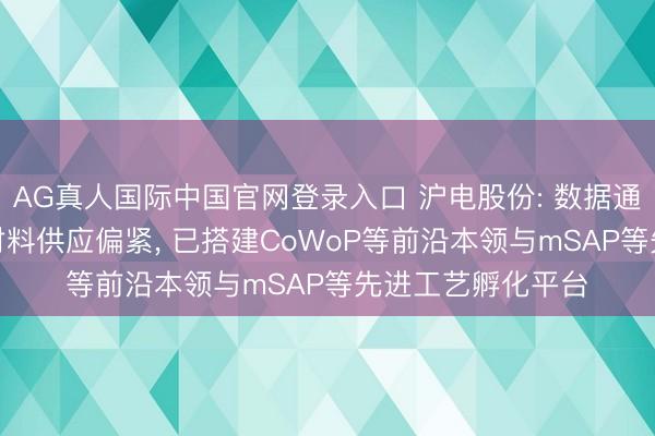 AG真人国际中国官网登录入口 沪电股份: 数据通信鸿沟PCB高端材料供应偏紧， 已搭建CoWoP等前沿本领与mSAP等先进工艺孵化平台