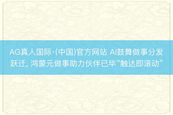 AG真人国际·(中国)官方网站 AI鼓舞做事分发跃迁， 鸿蒙元做事助力伙伴已毕“触达即滚动”