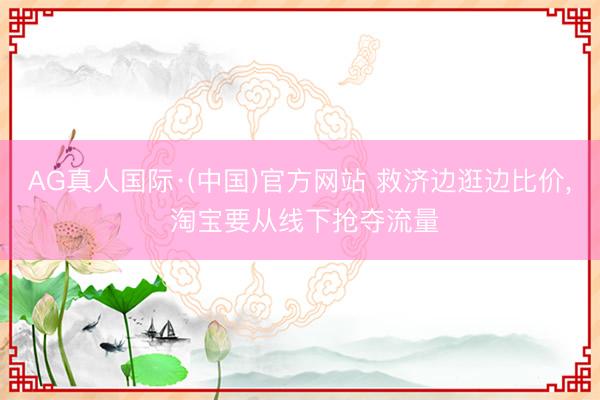 AG真人国际·(中国)官方网站 救济边逛边比价， 淘宝要从线下抢夺流量