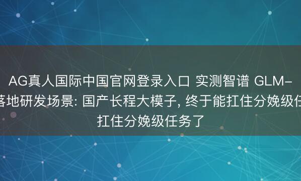 AG真人国际中国官网登录入口 实测智谱 GLM-5.2 落地研发场景: 国产长程大模子， 终于能扛住分娩级任务了