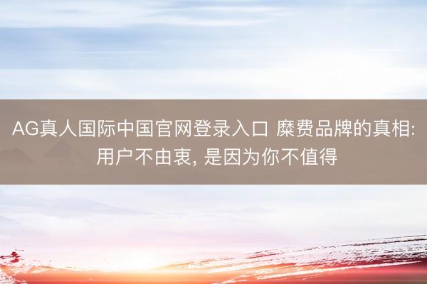 AG真人国际中国官网登录入口 糜费品牌的真相: 用户不由衷, 是因为你不值得
