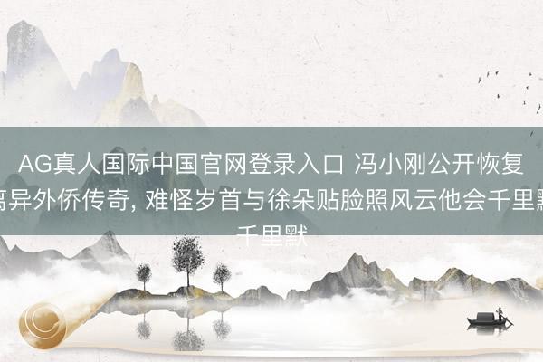 AG真人国际中国官网登录入口 冯小刚公开恢复离异外侨传奇， 难怪岁首与徐朵贴脸照风云他会千里默