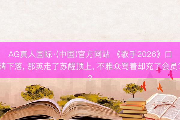 AG真人国际·(中国)官方网站 《歌手2026》口碑下落， 那英走了苏醒顶上， 不雅众骂着却充了会员?