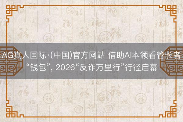 AG真人国际·(中国)官方网站 借助AI本领看管长者“钱包”， 2026“反诈万里行”行径启幕