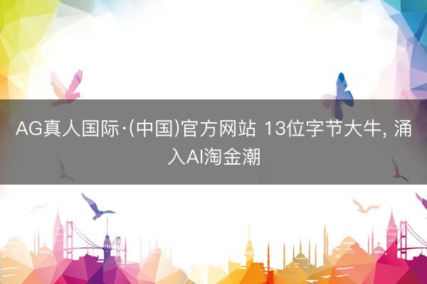 AG真人国际·(中国)官方网站 13位字节大牛， 涌入AI淘金潮