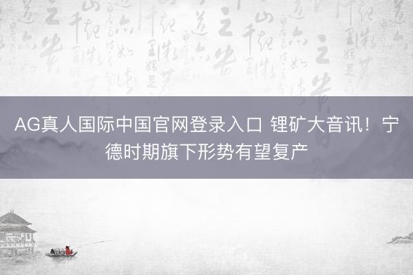 AG真人国际中国官网登录入口 锂矿大音讯!宁德时期旗下形势有望复产